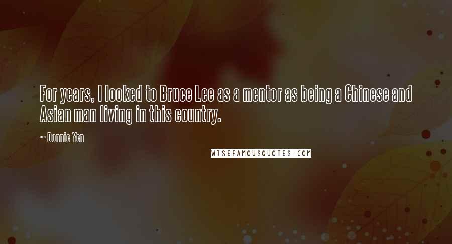 Donnie Yen Quotes: For years, I looked to Bruce Lee as a mentor as being a Chinese and Asian man living in this country.
