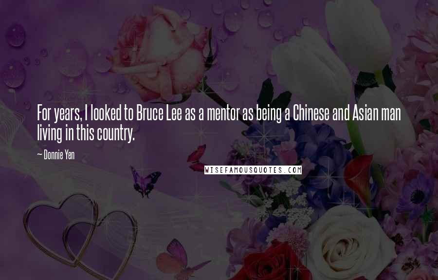 Donnie Yen Quotes: For years, I looked to Bruce Lee as a mentor as being a Chinese and Asian man living in this country.