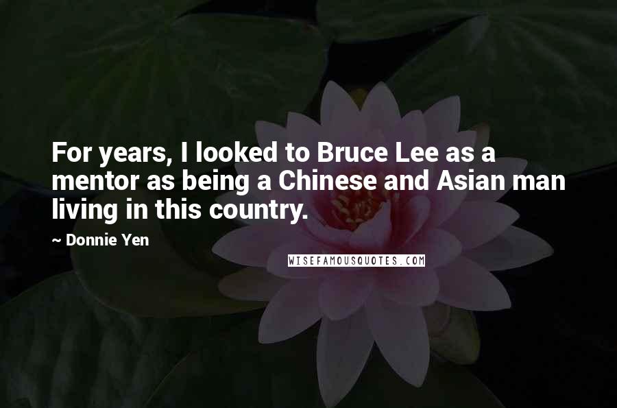 Donnie Yen Quotes: For years, I looked to Bruce Lee as a mentor as being a Chinese and Asian man living in this country.