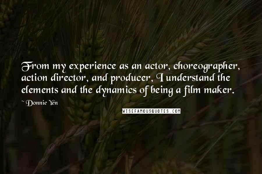 Donnie Yen Quotes: From my experience as an actor, choreographer, action director, and producer, I understand the elements and the dynamics of being a film maker.