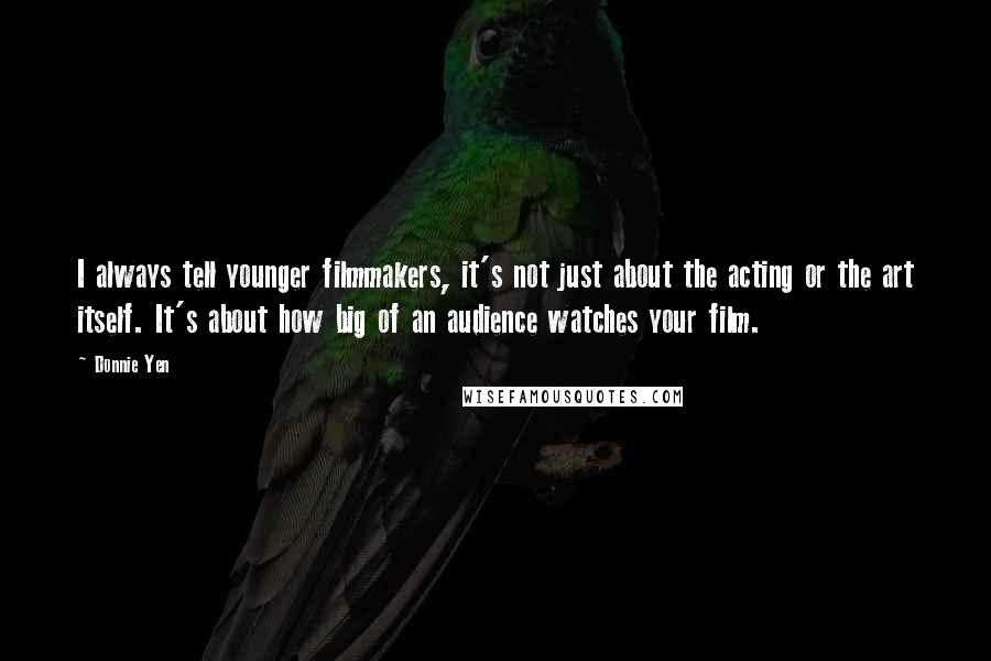 Donnie Yen Quotes: I always tell younger filmmakers, it's not just about the acting or the art itself. It's about how big of an audience watches your film.