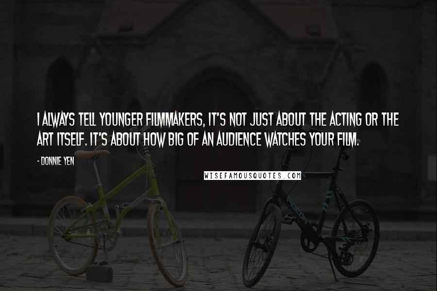 Donnie Yen Quotes: I always tell younger filmmakers, it's not just about the acting or the art itself. It's about how big of an audience watches your film.