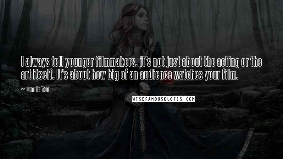 Donnie Yen Quotes: I always tell younger filmmakers, it's not just about the acting or the art itself. It's about how big of an audience watches your film.