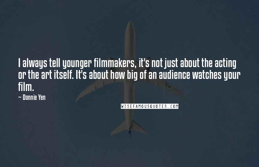 Donnie Yen Quotes: I always tell younger filmmakers, it's not just about the acting or the art itself. It's about how big of an audience watches your film.