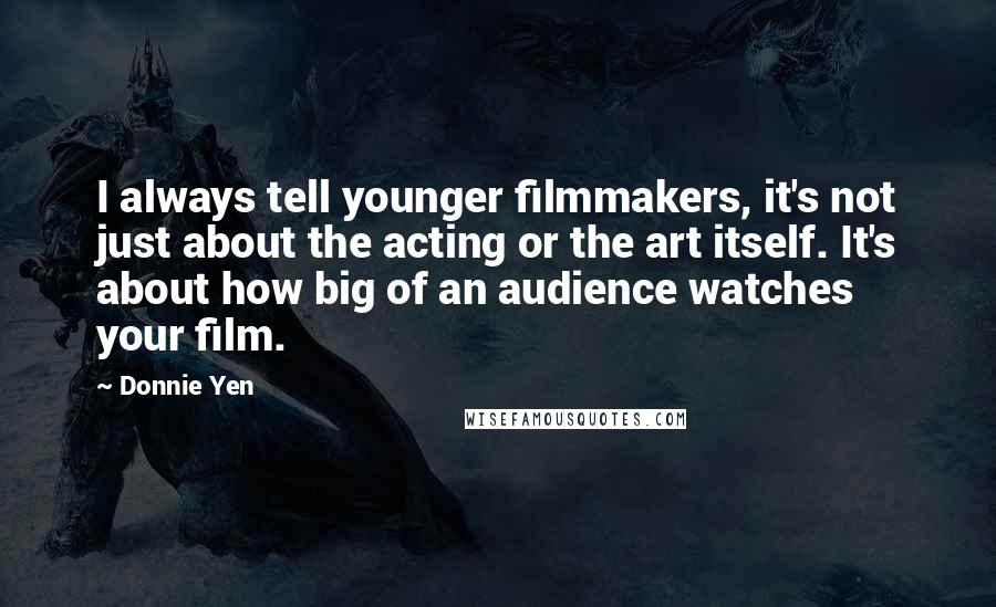 Donnie Yen Quotes: I always tell younger filmmakers, it's not just about the acting or the art itself. It's about how big of an audience watches your film.