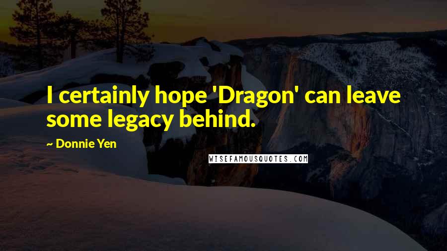 Donnie Yen Quotes: I certainly hope 'Dragon' can leave some legacy behind.