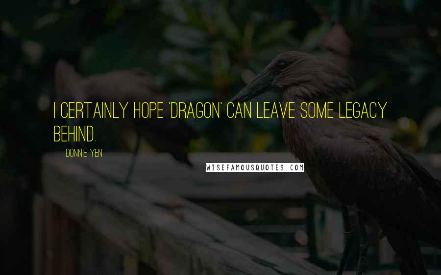 Donnie Yen Quotes: I certainly hope 'Dragon' can leave some legacy behind.