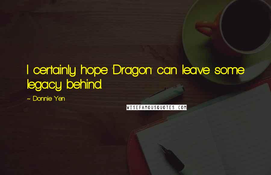 Donnie Yen Quotes: I certainly hope 'Dragon' can leave some legacy behind.