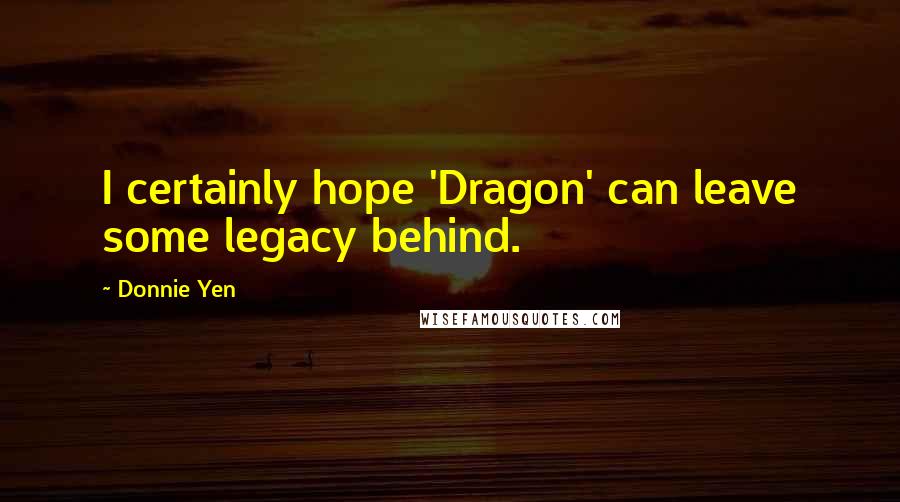 Donnie Yen Quotes: I certainly hope 'Dragon' can leave some legacy behind.