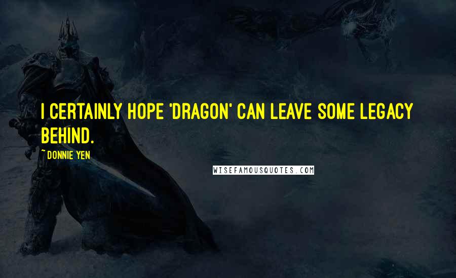 Donnie Yen Quotes: I certainly hope 'Dragon' can leave some legacy behind.