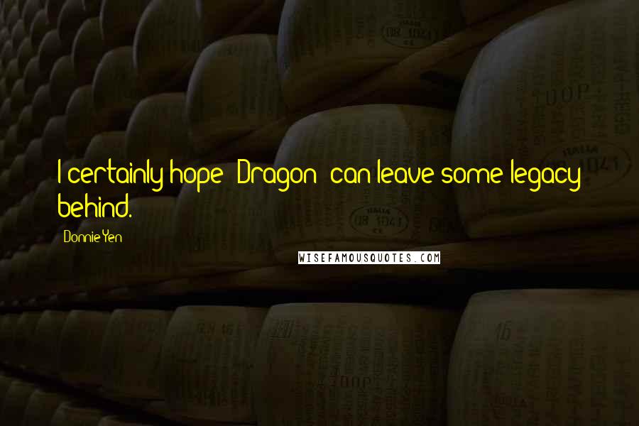 Donnie Yen Quotes: I certainly hope 'Dragon' can leave some legacy behind.