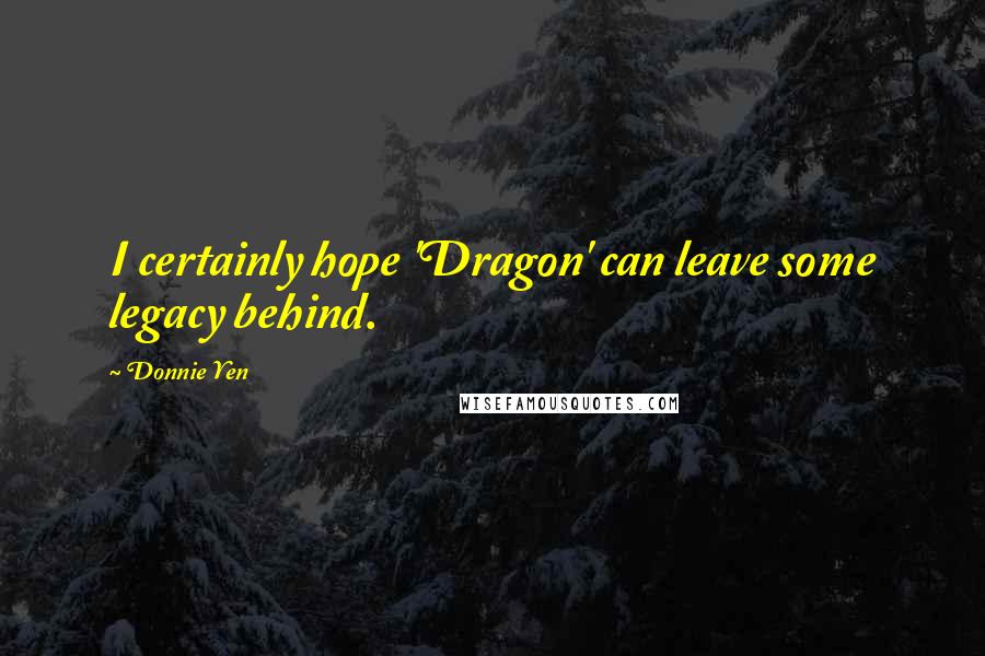 Donnie Yen Quotes: I certainly hope 'Dragon' can leave some legacy behind.
