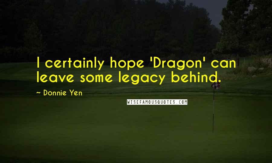 Donnie Yen Quotes: I certainly hope 'Dragon' can leave some legacy behind.