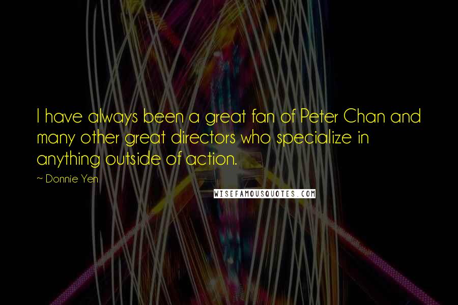 Donnie Yen Quotes: I have always been a great fan of Peter Chan and many other great directors who specialize in anything outside of action.