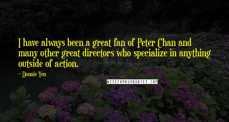 Donnie Yen Quotes: I have always been a great fan of Peter Chan and many other great directors who specialize in anything outside of action.