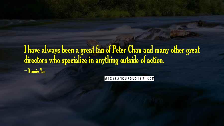 Donnie Yen Quotes: I have always been a great fan of Peter Chan and many other great directors who specialize in anything outside of action.