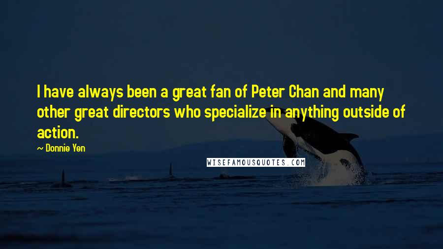 Donnie Yen Quotes: I have always been a great fan of Peter Chan and many other great directors who specialize in anything outside of action.