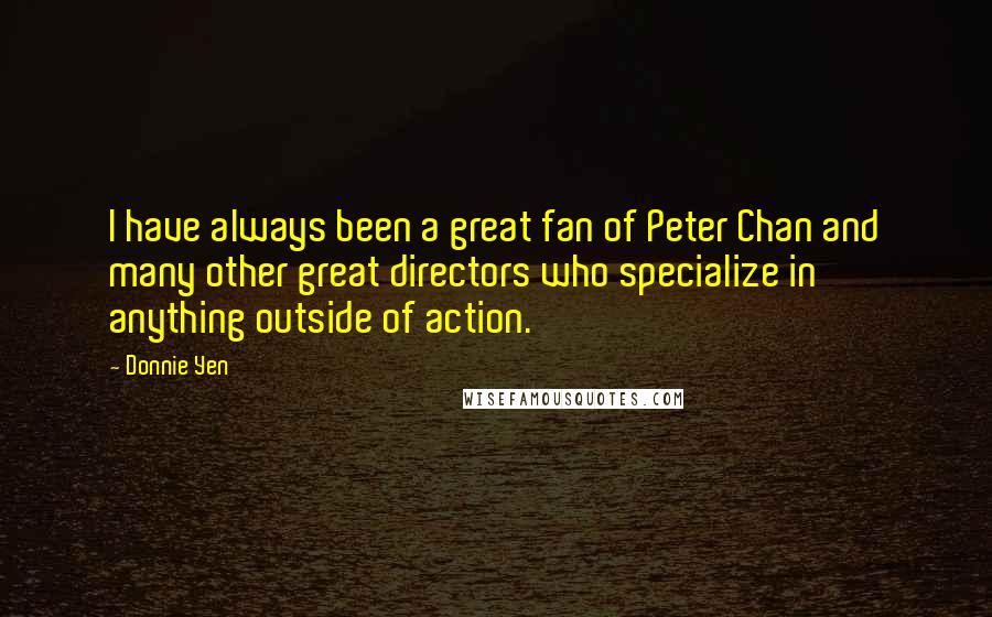 Donnie Yen Quotes: I have always been a great fan of Peter Chan and many other great directors who specialize in anything outside of action.