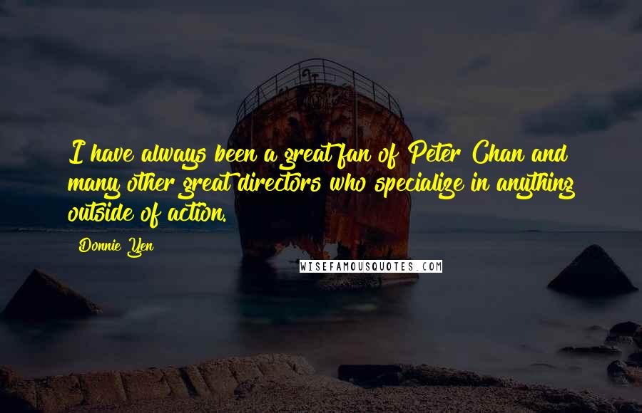 Donnie Yen Quotes: I have always been a great fan of Peter Chan and many other great directors who specialize in anything outside of action.