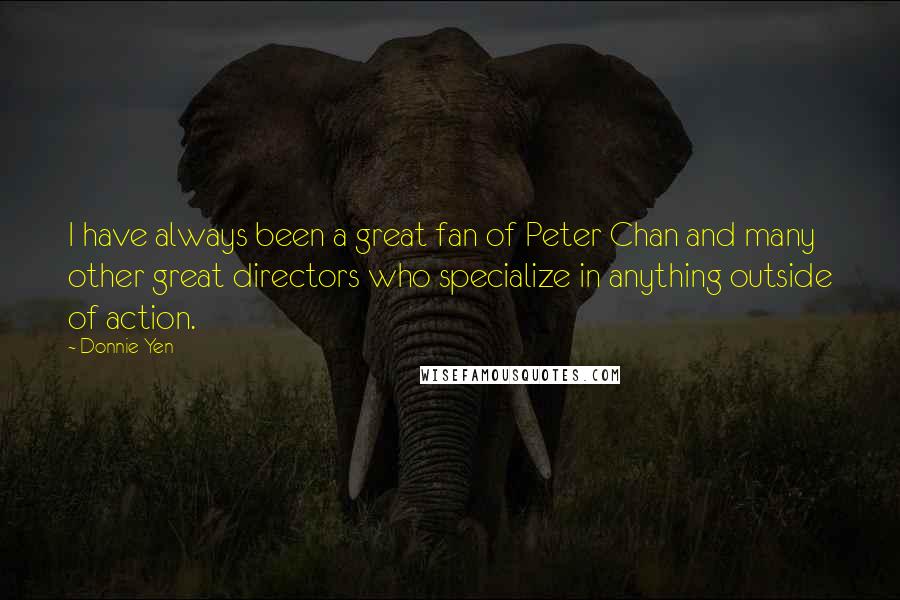 Donnie Yen Quotes: I have always been a great fan of Peter Chan and many other great directors who specialize in anything outside of action.