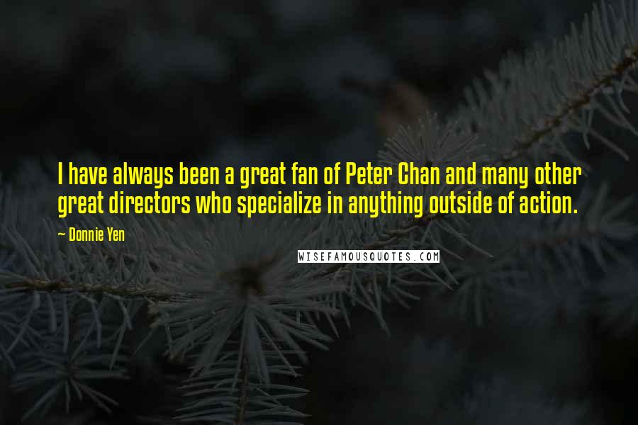 Donnie Yen Quotes: I have always been a great fan of Peter Chan and many other great directors who specialize in anything outside of action.