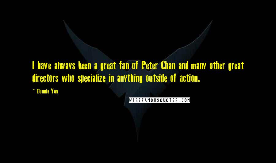 Donnie Yen Quotes: I have always been a great fan of Peter Chan and many other great directors who specialize in anything outside of action.