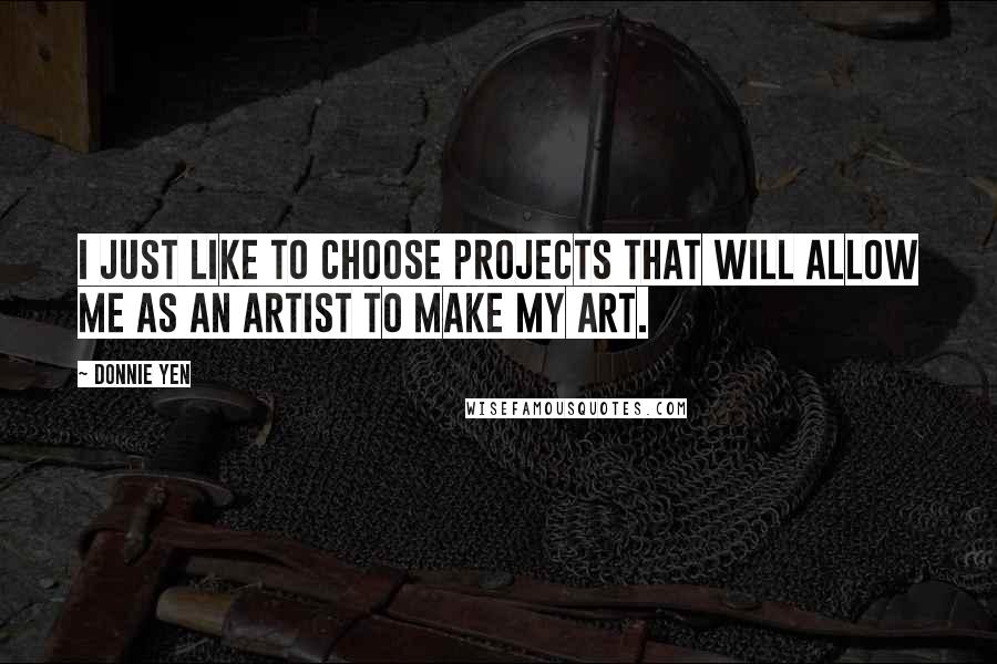 Donnie Yen Quotes: I just like to choose projects that will allow me as an artist to make my art.