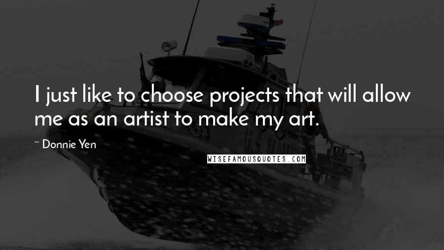 Donnie Yen Quotes: I just like to choose projects that will allow me as an artist to make my art.