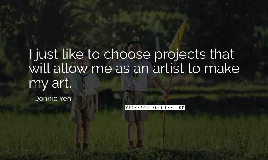 Donnie Yen Quotes: I just like to choose projects that will allow me as an artist to make my art.