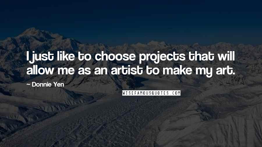 Donnie Yen Quotes: I just like to choose projects that will allow me as an artist to make my art.