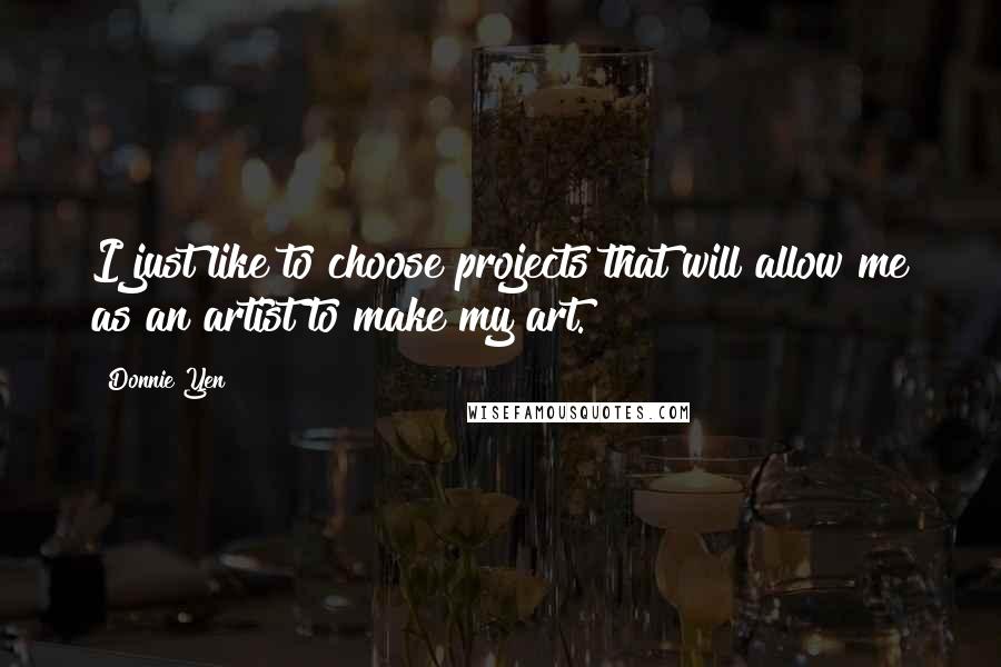 Donnie Yen Quotes: I just like to choose projects that will allow me as an artist to make my art.