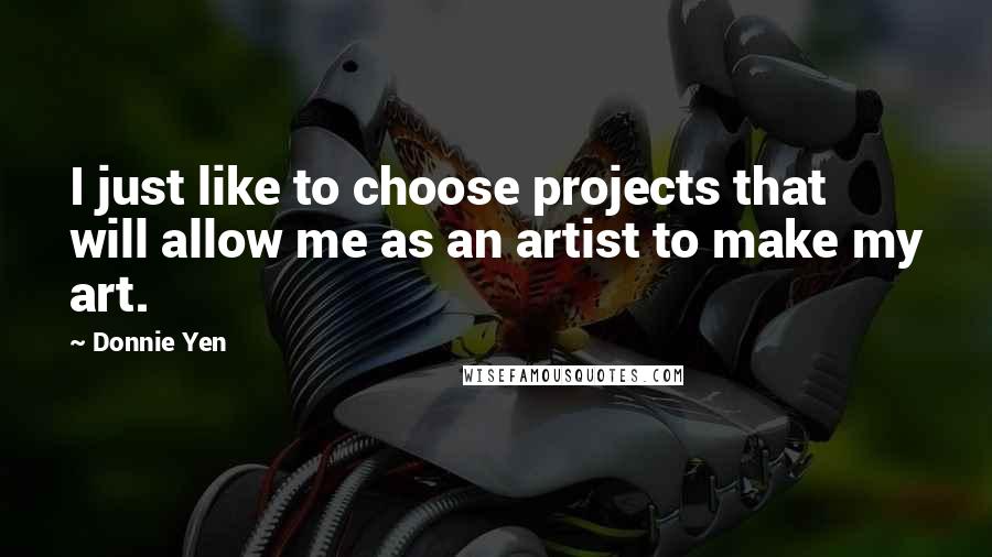 Donnie Yen Quotes: I just like to choose projects that will allow me as an artist to make my art.