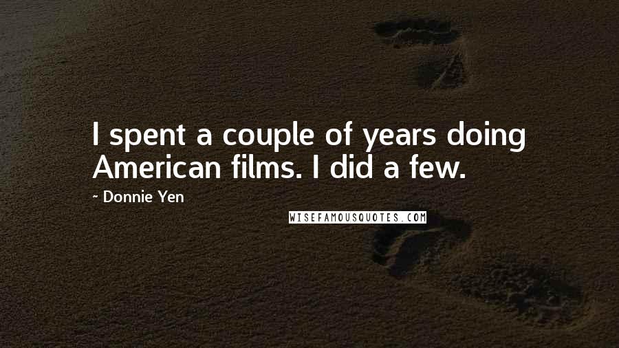 Donnie Yen Quotes: I spent a couple of years doing American films. I did a few.