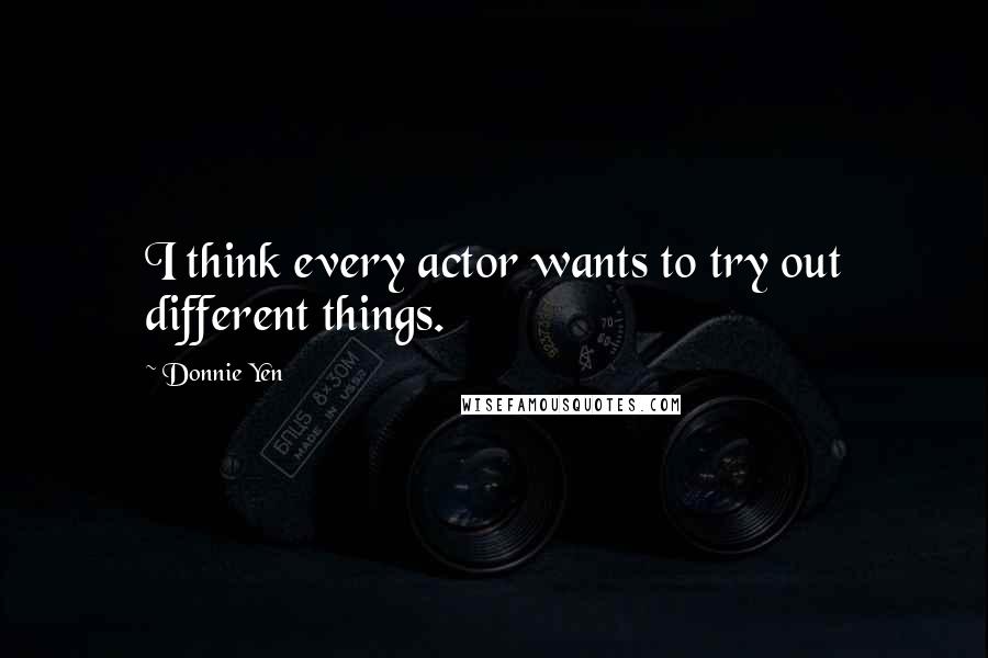 Donnie Yen Quotes: I think every actor wants to try out different things.