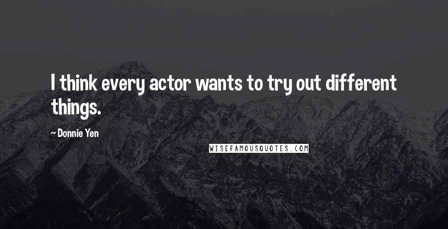 Donnie Yen Quotes: I think every actor wants to try out different things.