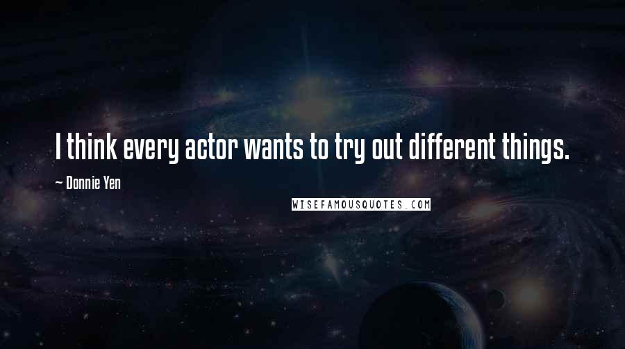 Donnie Yen Quotes: I think every actor wants to try out different things.