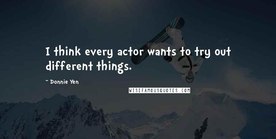 Donnie Yen Quotes: I think every actor wants to try out different things.