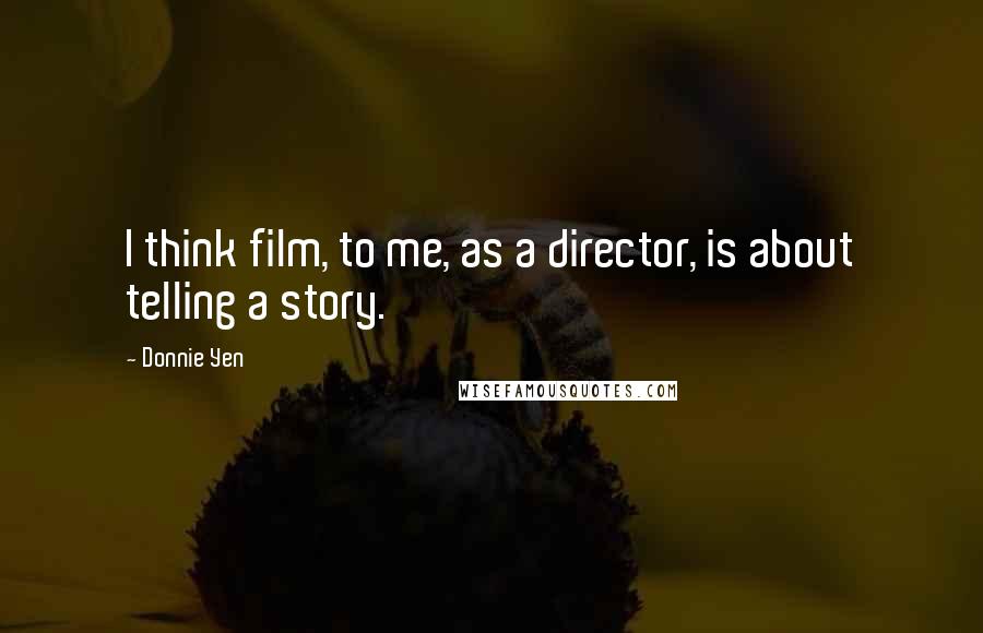 Donnie Yen Quotes: I think film, to me, as a director, is about telling a story.