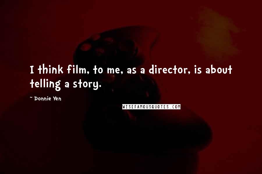 Donnie Yen Quotes: I think film, to me, as a director, is about telling a story.