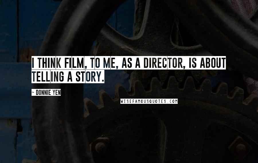 Donnie Yen Quotes: I think film, to me, as a director, is about telling a story.