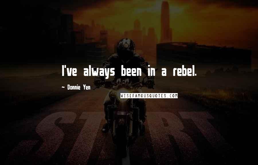 Donnie Yen Quotes: I've always been in a rebel.