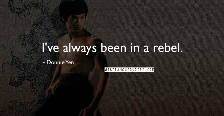 Donnie Yen Quotes: I've always been in a rebel.