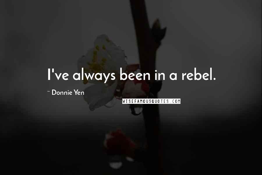 Donnie Yen Quotes: I've always been in a rebel.