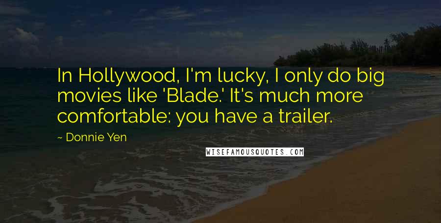 Donnie Yen Quotes: In Hollywood, I'm lucky, I only do big movies like 'Blade.' It's much more comfortable: you have a trailer.