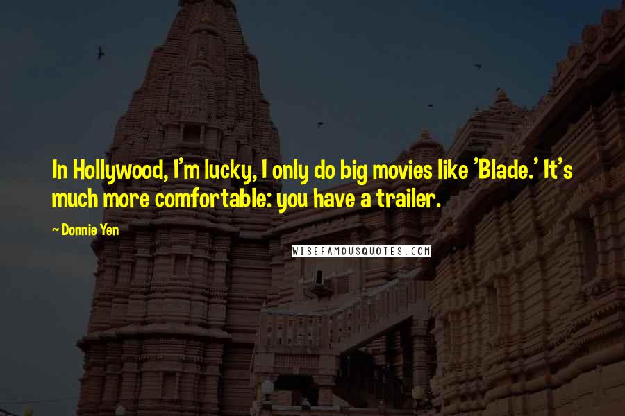 Donnie Yen Quotes: In Hollywood, I'm lucky, I only do big movies like 'Blade.' It's much more comfortable: you have a trailer.