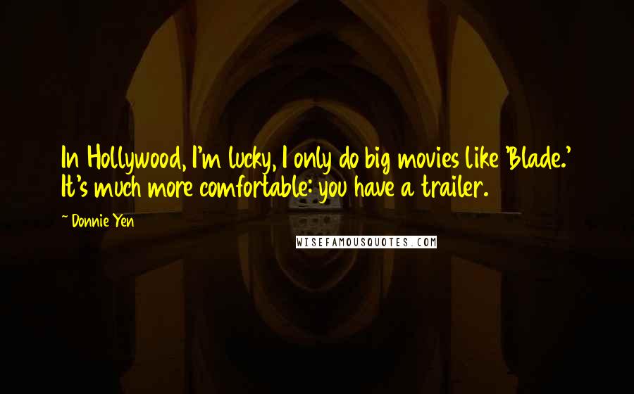 Donnie Yen Quotes: In Hollywood, I'm lucky, I only do big movies like 'Blade.' It's much more comfortable: you have a trailer.