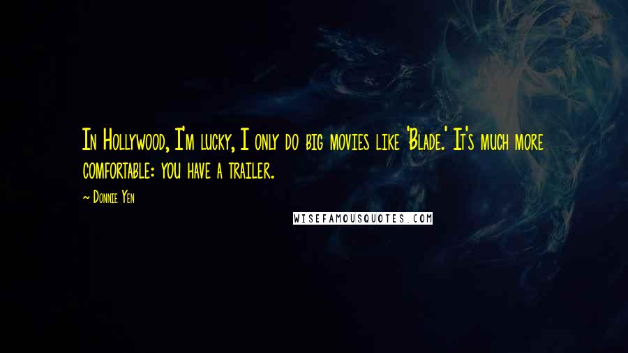 Donnie Yen Quotes: In Hollywood, I'm lucky, I only do big movies like 'Blade.' It's much more comfortable: you have a trailer.