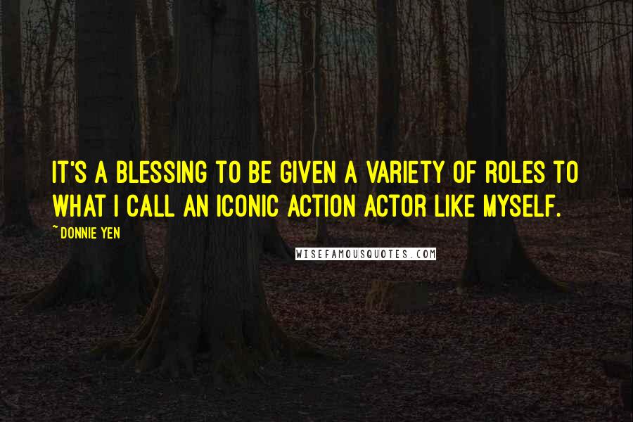 Donnie Yen Quotes: It's a blessing to be given a variety of roles to what I call an iconic action actor like myself.