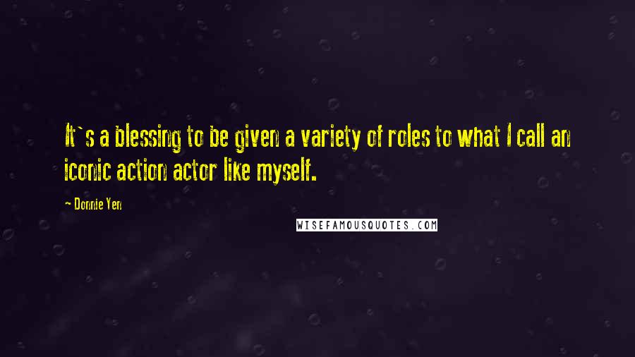 Donnie Yen Quotes: It's a blessing to be given a variety of roles to what I call an iconic action actor like myself.