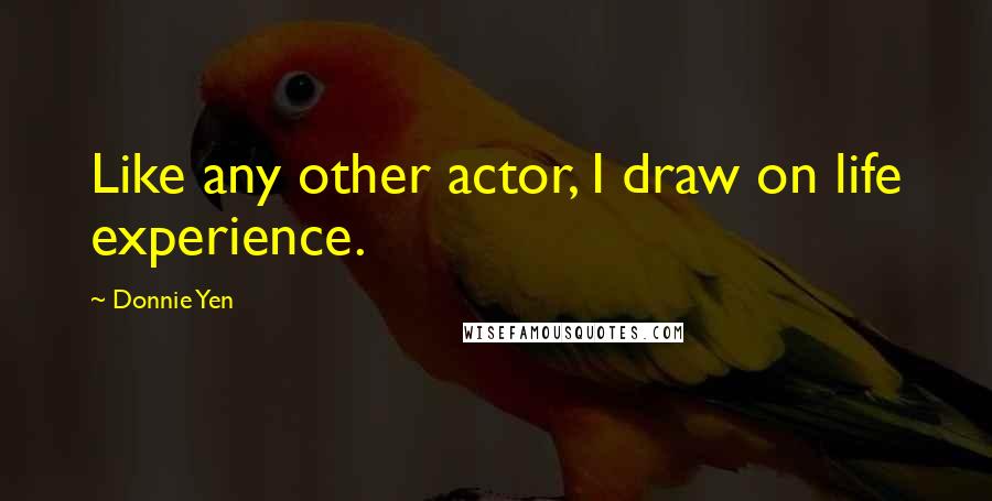 Donnie Yen Quotes: Like any other actor, I draw on life experience.